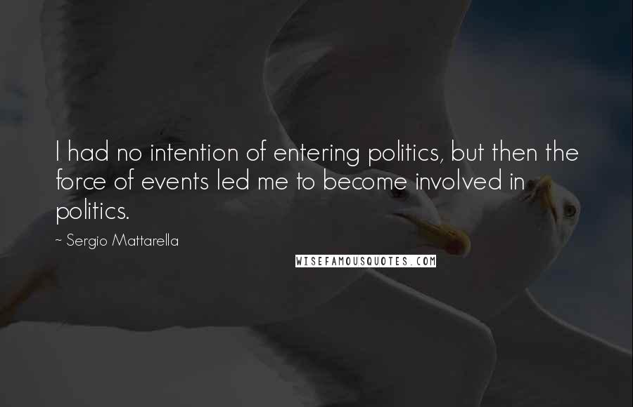 Sergio Mattarella quotes: I had no intention of entering politics, but then the force of events led me to become involved in politics. Sergio Mattarella quotes: I had no intention of entering politics, but then the force of events led me to become involved in politics.