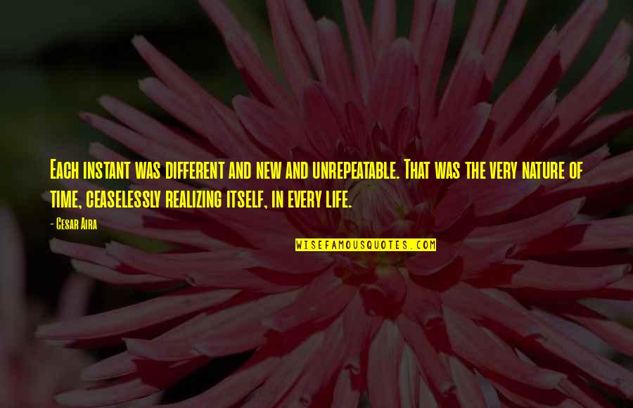 Sergio Osmena Famous Quotes By Cesar Aira: Each instant was different and new and unrepeatable. Sergio Osmena Famous Quotes By Cesar Aira: Each instant was different and new and unrepeatable.