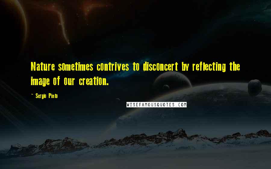 Sergio Pinto quotes: Nature sometimes contrives to disconcert by reflecting the image of our creation.