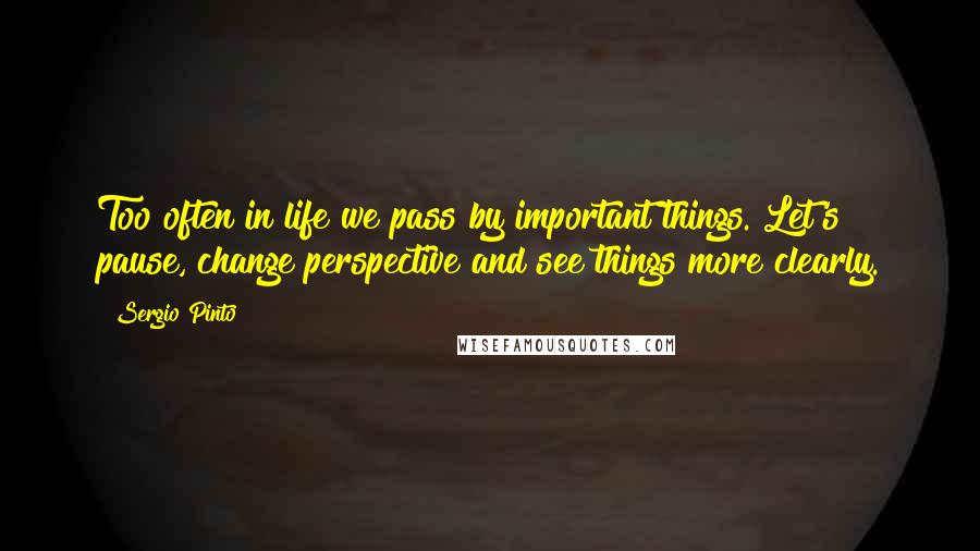 Sergio Pinto quotes: Too often in life we pass by important things. Let's pause, change perspective and see things more clearly.