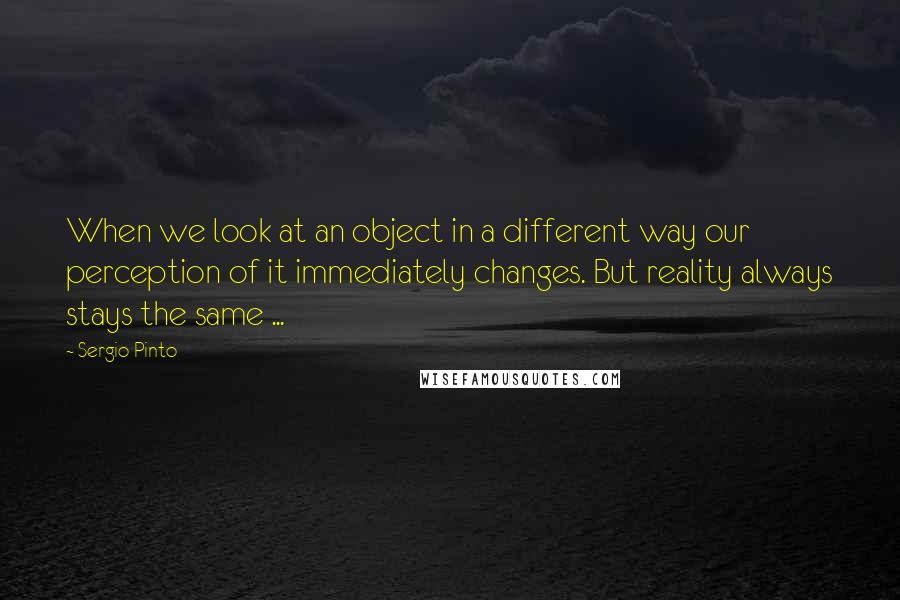 Sergio Pinto quotes: When we look at an object in a different way our perception of it immediately changes. But reality always stays the same ...