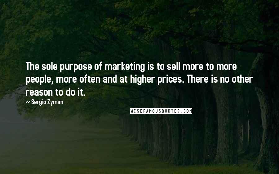 Sergio Zyman quotes: The sole purpose of marketing is to sell more to more people, more often and at higher prices. There is no other reason to do it.