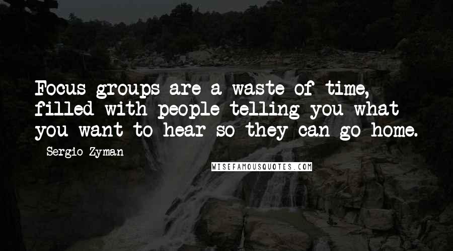 Sergio Zyman quotes: Focus groups are a waste of time, filled with people telling you what you want to hear so they can go home.