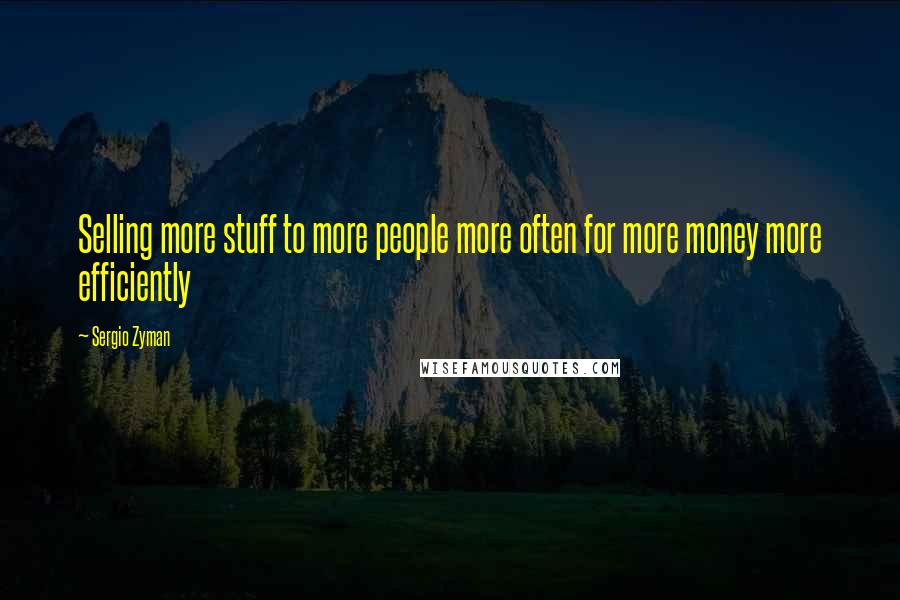 Sergio Zyman quotes: Selling more stuff to more people more often for more money more efficiently