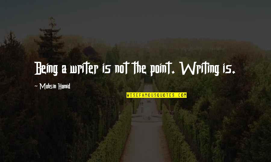 Sergiovanni Books Quotes By Mohsin Hamid: Being a writer is not the point. Writing Sergiovanni Books Quotes By Mohsin Hamid: Being a writer is not the point. Writing