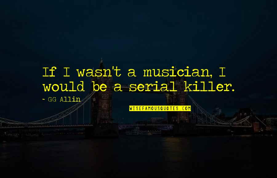 Serial Killer Quotes By GG Allin: If I wasn't a musician, I would be