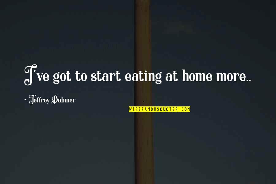 Serial Killer Quotes By Jeffrey Dahmer: I've got to start eating at home more..