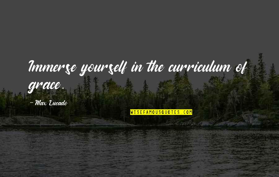 Serice Quotes By Max Lucado: Immerse yourself in the curriculum of grace. Serice Quotes By Max Lucado: Immerse yourself in the curriculum of grace.