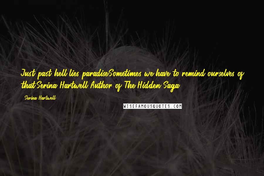 Serina Hartwell quotes: Just past hell lies paradise.Sometimes we have to remind ourselves of that.Serina Hartwell Author of The Hidden Saga Serina Hartwell quotes: Just past hell lies paradise.Sometimes we have to remind ourselves of that.Serina Hartwell Author of The Hidden Saga