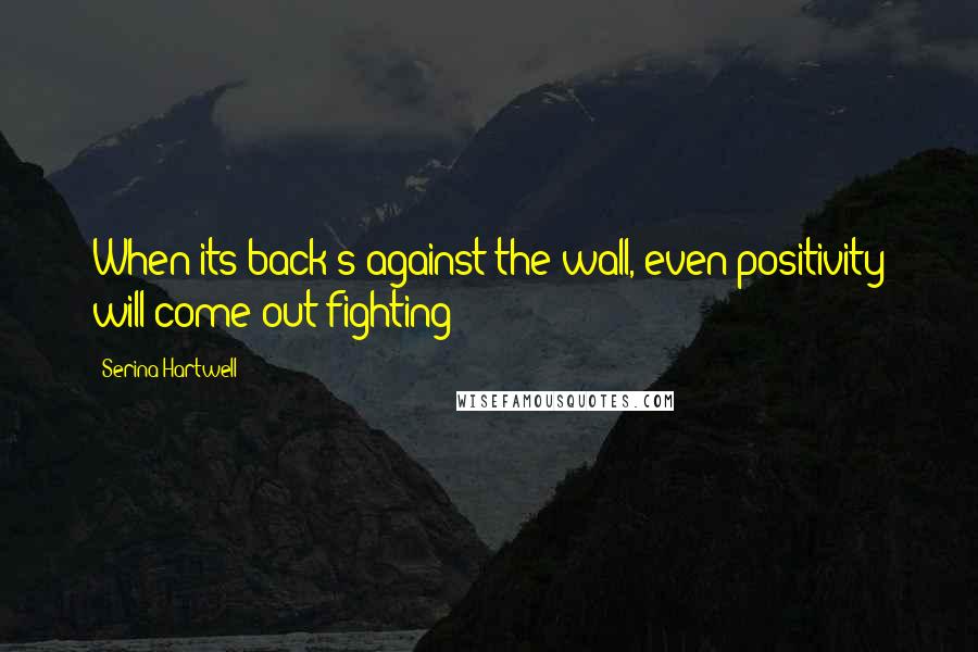 Serina Hartwell quotes: When its back's against the wall, even positivity will come out fighting!