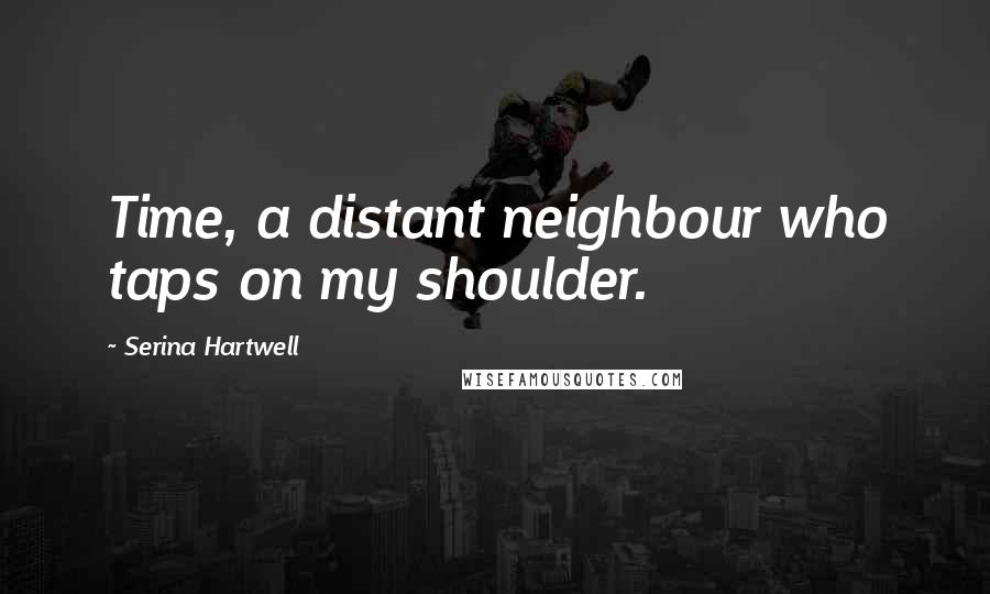 Serina Hartwell quotes: Time, a distant neighbour who taps on my shoulder.