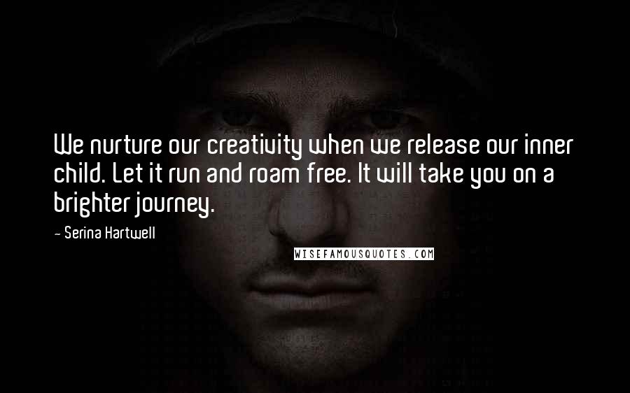 Serina Hartwell quotes: We nurture our creativity when we release our inner child. Let it run and roam free. It will take you on a brighter journey.