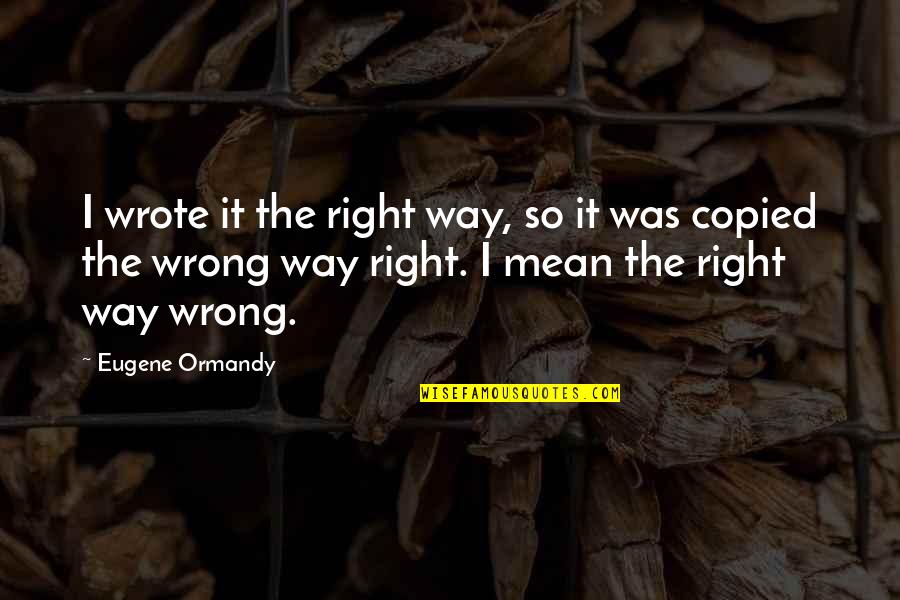 Serious And Willful Workers Quotes By Eugene Ormandy: I wrote it the right way, so it