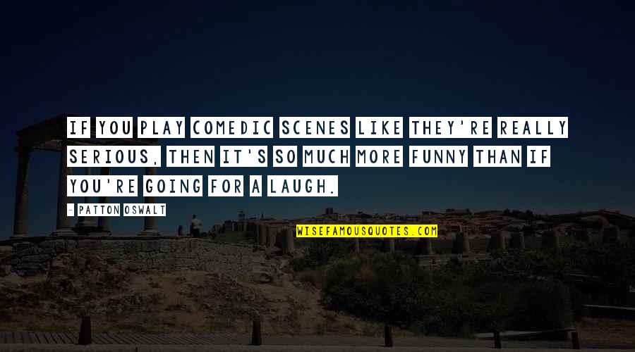 Serious Funny Quotes By Patton Oswalt: If you play comedic scenes like they're really Serious Funny Quotes By Patton Oswalt: If you play comedic scenes like they're really