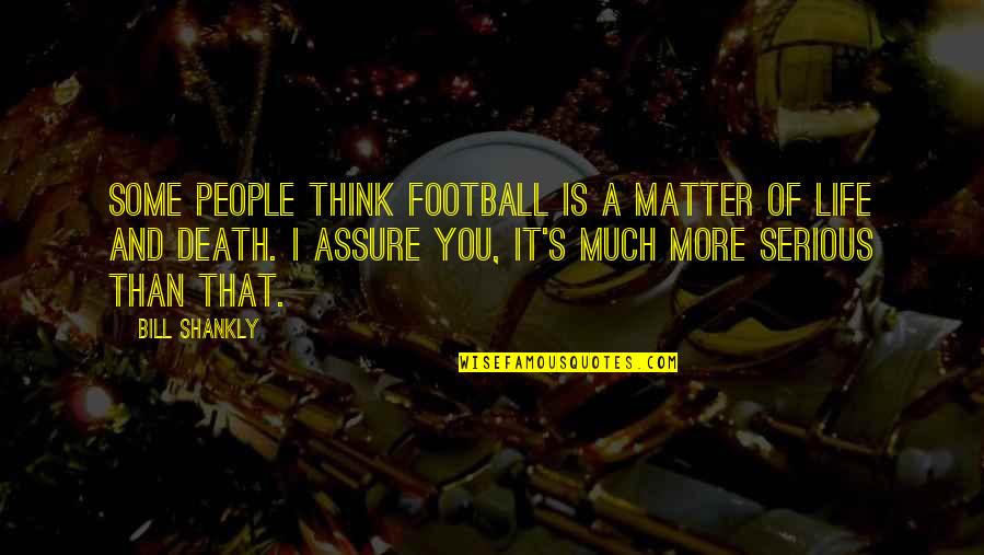 Serious Life Quotes By Bill Shankly: Some people think football is a matter of