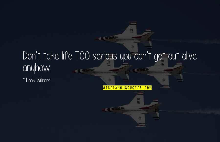 Serious Life Quotes By Hank Williams: Don't take life TOO serious you can't get