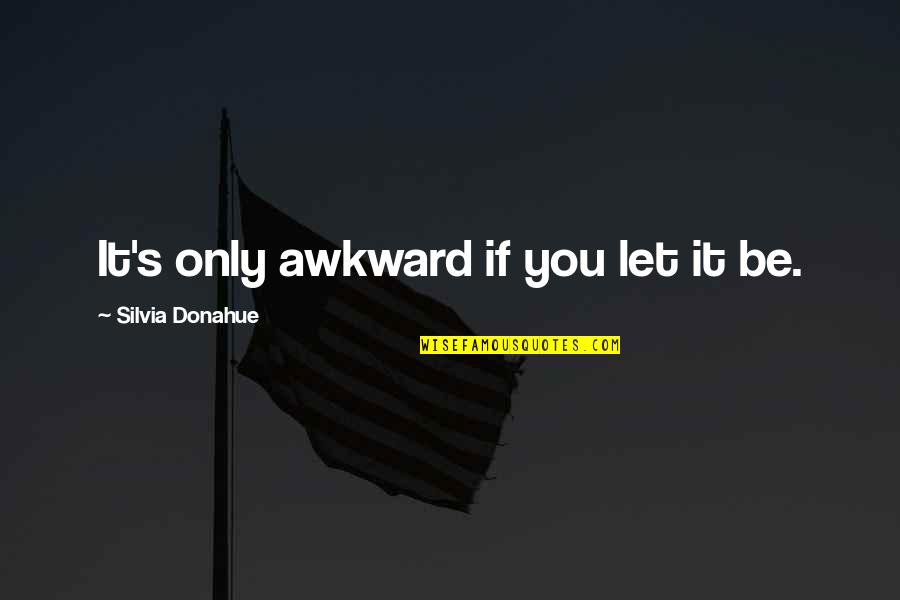 Serious Look Funny Quotes By Silvia Donahue: It's only awkward if you let it be. Serious Look Funny Quotes By Silvia Donahue: It's only awkward if you let it be.