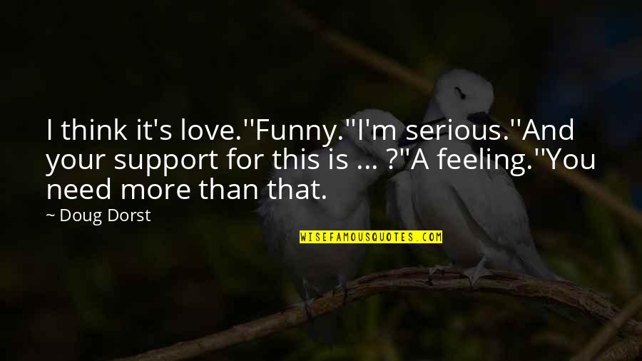 Serious Love Quotes By Doug Dorst: I think it's love.''Funny.''I'm serious.''And your support for