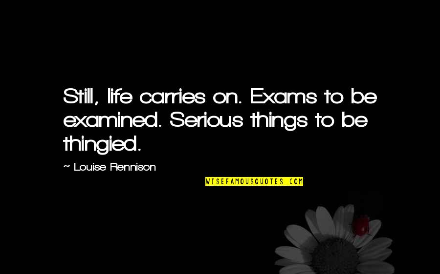 Serious Love Quotes By Louise Rennison: Still, life carries on. Exams to be examined.