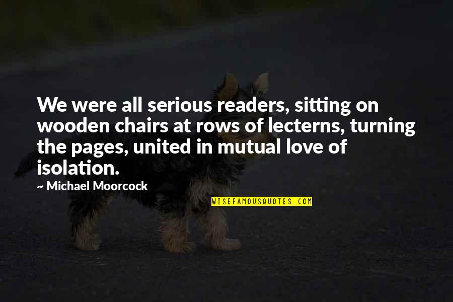 Serious Love Quotes By Michael Moorcock: We were all serious readers, sitting on wooden