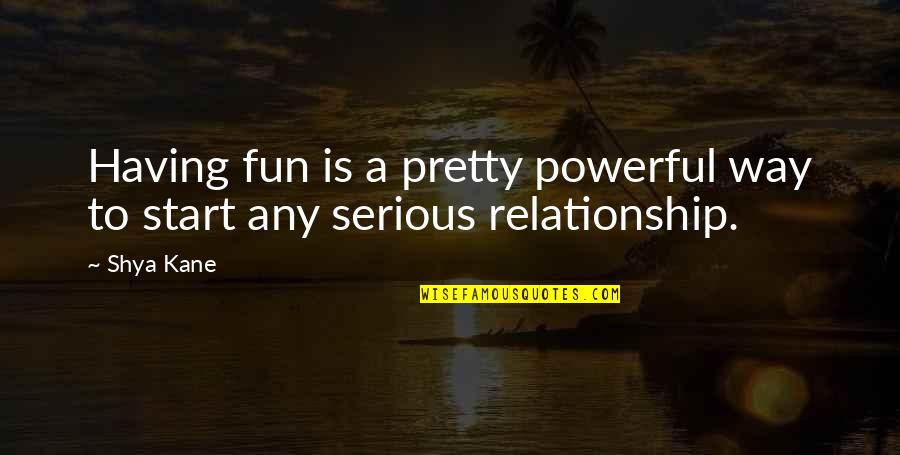 Serious Love Quotes By Shya Kane: Having fun is a pretty powerful way to
