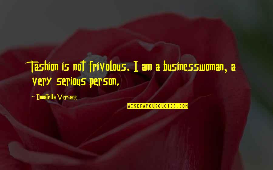 Serious Person Quotes By Donatella Versace: Fashion is not frivolous. I am a businesswoman,