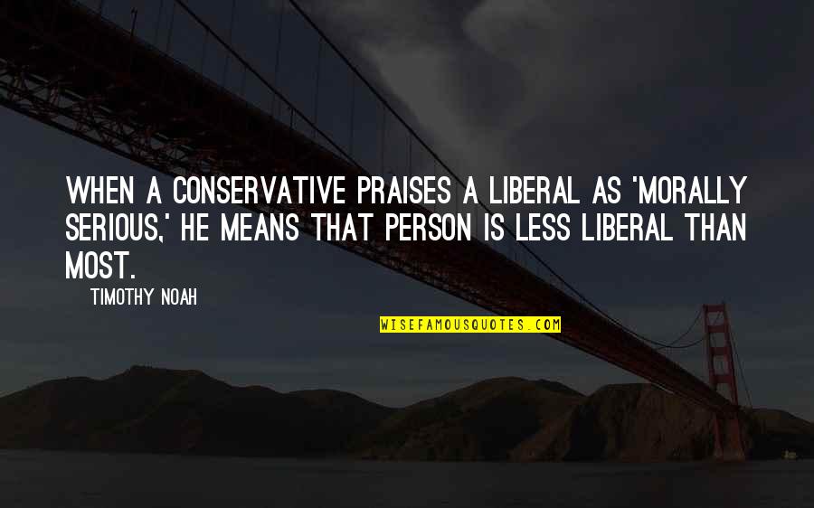 Serious Person Quotes By Timothy Noah: When a conservative praises a liberal as 'morally