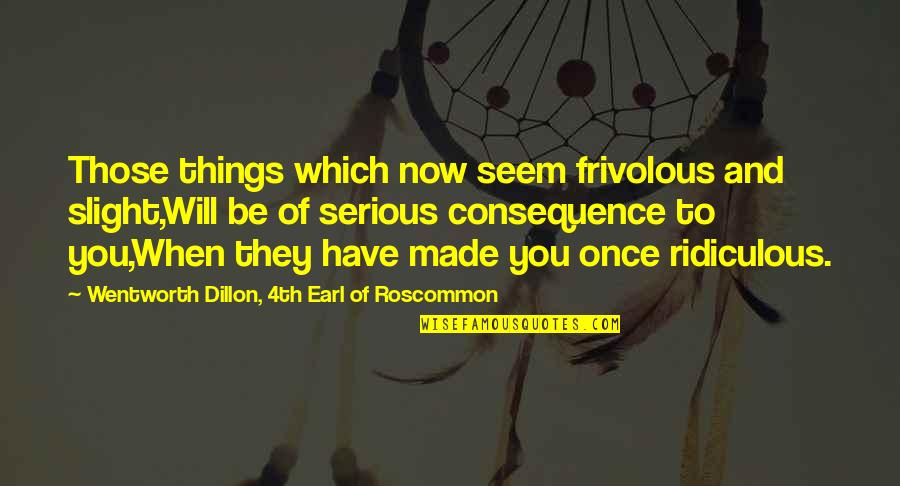 Serious Things Quotes By Wentworth Dillon, 4th Earl Of Roscommon: Those things which now seem frivolous and slight,Will