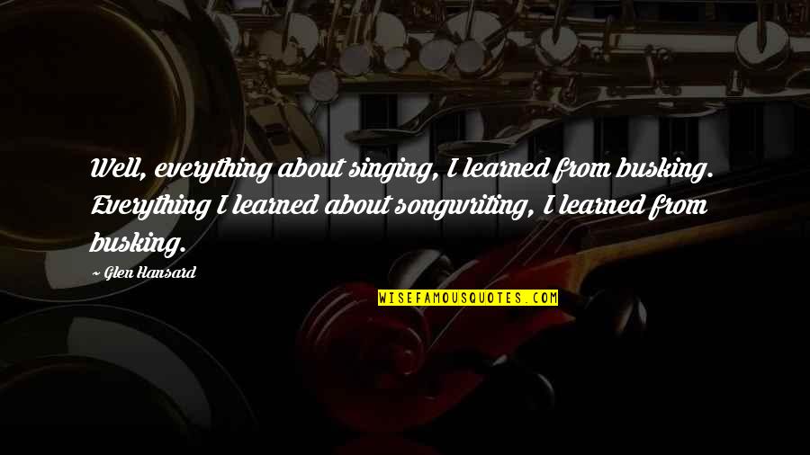 Seriously Funny Quotes By Glen Hansard: Well, everything about singing, I learned from busking. Seriously Funny Quotes By Glen Hansard: Well, everything about singing, I learned from busking.