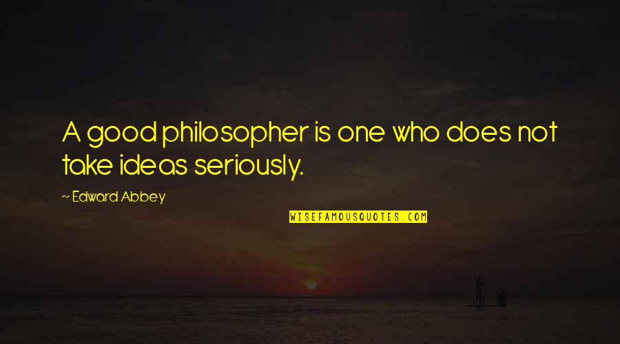 Seriously Good Quotes By Edward Abbey: A good philosopher is one who does not