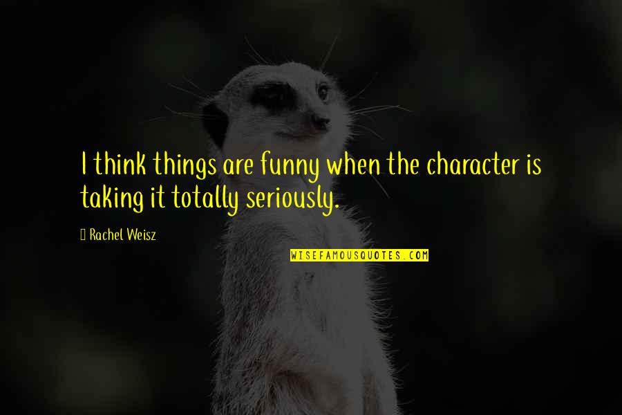 Seriously I Quotes By Rachel Weisz: I think things are funny when the character