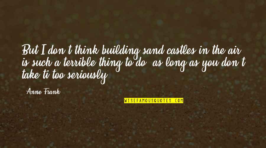 Seriously I Think Quotes By Anne Frank: But I don't think building sand castles in