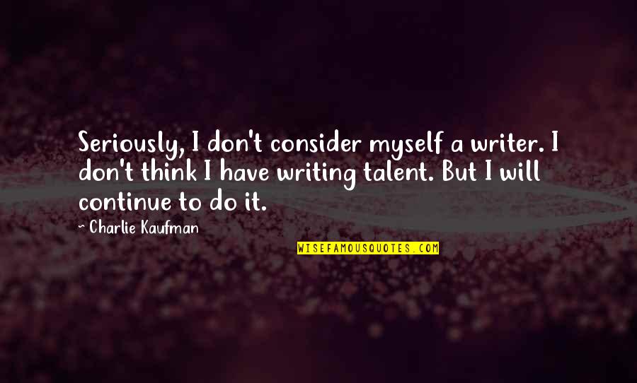 Seriously I Think Quotes By Charlie Kaufman: Seriously, I don't consider myself a writer. I