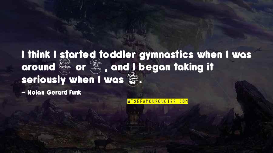 Seriously I Think Quotes By Nolan Gerard Funk: I think I started toddler gymnastics when I