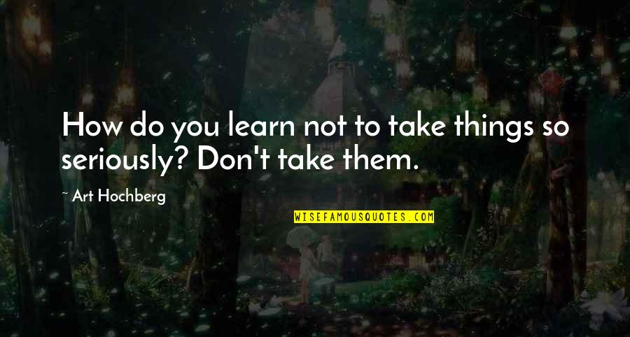 Seriously Inspirational Quotes By Art Hochberg: How do you learn not to take things