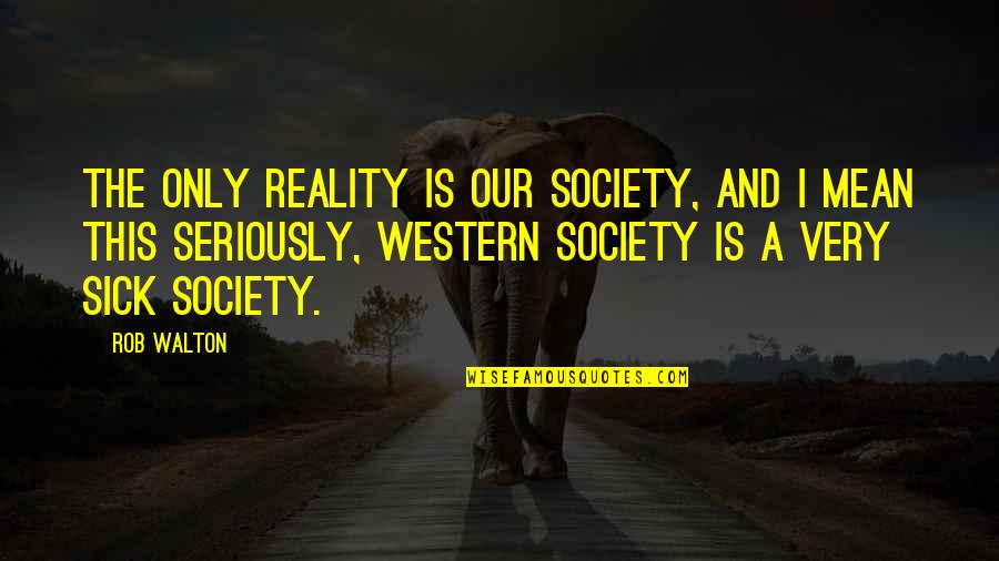Seriously Sick Quotes By Rob Walton: The only reality is our society, and I