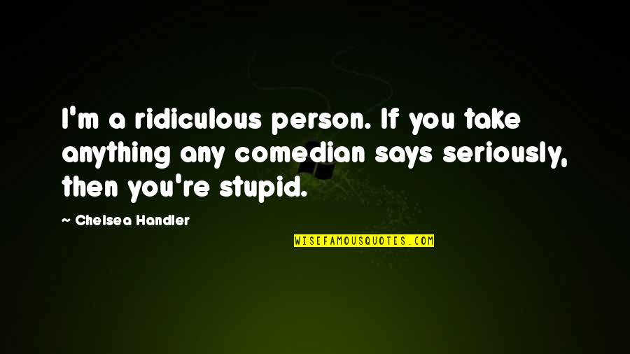 Seriously Stupid Quotes By Chelsea Handler: I'm a ridiculous person. If you take anything