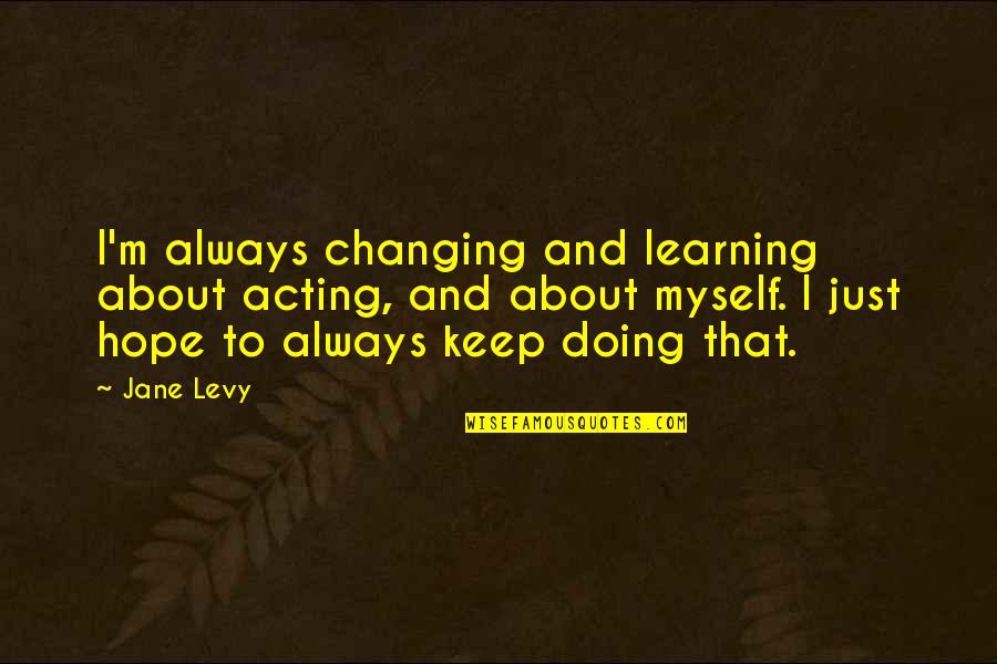 Seriously Stupid Quotes By Jane Levy: I'm always changing and learning about acting, and