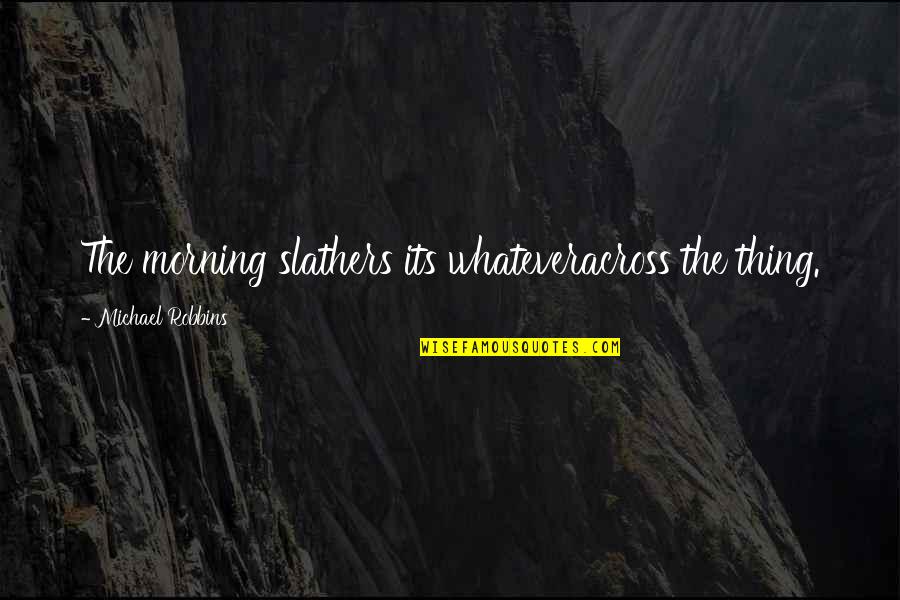 Seriousness Of War Quotes By Michael Robbins: The morning slathers its whateveracross the thing. Seriousness Of War Quotes By Michael Robbins: The morning slathers its whateveracross the thing.