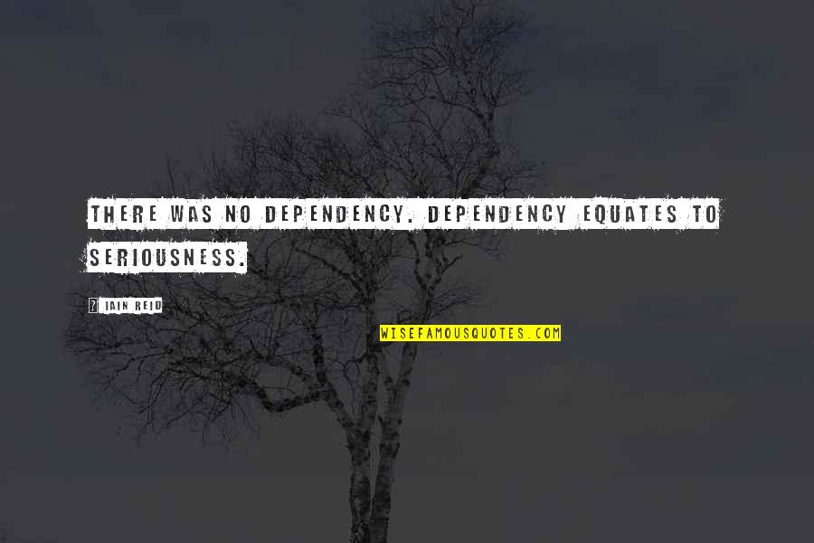 Seriousness Quotes By Iain Reid: There was no dependency. Dependency equates to seriousness.