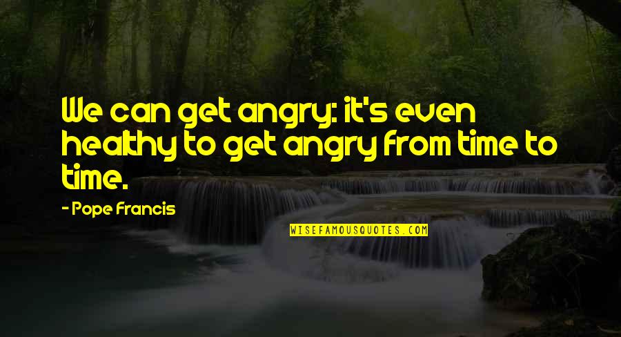 Seriques Quotes By Pope Francis: We can get angry: it's even healthy to