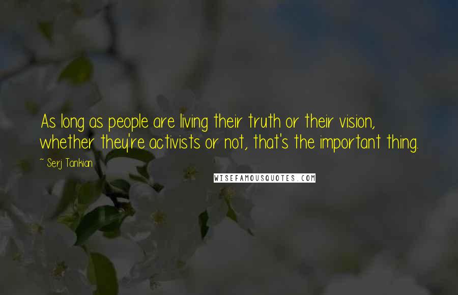 Serj Tankian quotes: As long as people are living their truth or their vision, whether they're activists or not, that's the important thing. Serj Tankian quotes: As long as people are living their truth or their vision, whether they're activists or not, that's the important thing.