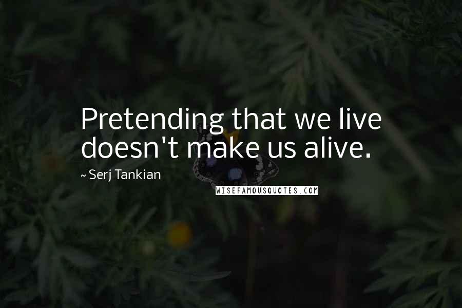 Serj Tankian quotes: Pretending that we live doesn't make us alive.