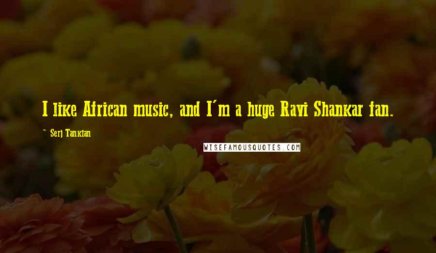 Serj Tankian quotes: I like African music, and I'm a huge Ravi Shankar fan.