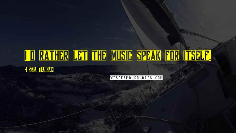 Serj Tankian quotes: I'd rather let the music speak for itself.
