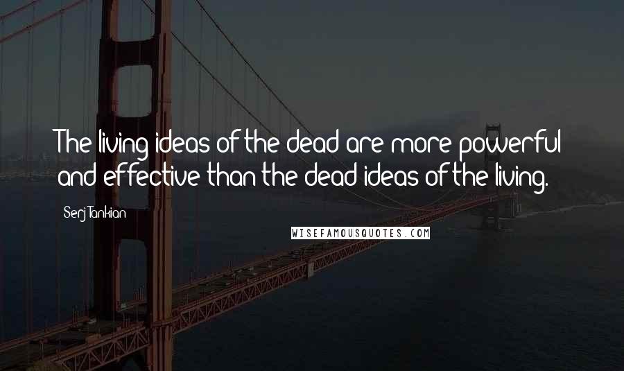 Serj Tankian quotes: The living ideas of the dead are more powerful and effective than the dead ideas of the living. Serj Tankian quotes: The living ideas of the dead are more powerful and effective than the dead ideas of the living.