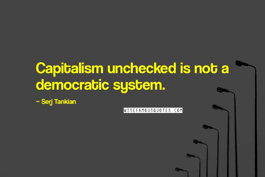 Serj Tankian quotes: Capitalism unchecked is not a democratic system.