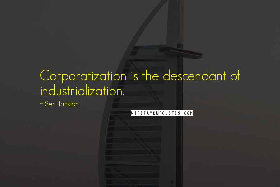 Serj Tankian quotes: Corporatization is the descendant of industrialization.