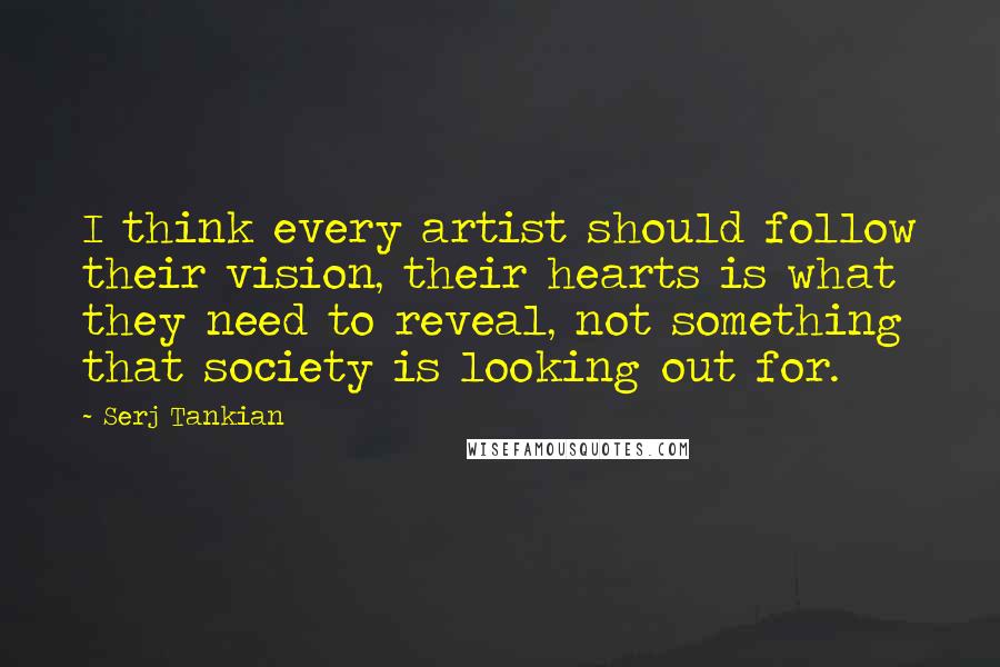 Serj Tankian quotes: I think every artist should follow their vision, their hearts is what they need to reveal, not something that society is looking out for. Serj Tankian quotes: I think every artist should follow their vision, their hearts is what they need to reveal, not something that society is looking out for.