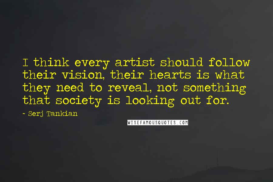 Serj Tankian quotes: I think every artist should follow their vision, their hearts is what they need to reveal, not something that society is looking out for.